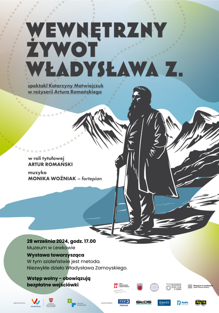 Plakat przedstawia grafikę Władysława Zamoyskiego stojącego na tle gór. Na górze napis Wewnętrzny żywot władysława Z. Spektakt Katarzyny Matwiejczuk w reżyserii Artura Romańskiego. poniżej: W roli tytułowej Artur Romański muzyka Monika Woźniak - fortepian
28 września 2024, godz. 17:00 Muzeum w Lewkowie
Wystawa towarzysząca W tym szaleństwie jest metoda. Niezwykłe dzieło Władysława Zamoyskiego.
Wstep wolny - obowiązują bezpłatne wejściówki